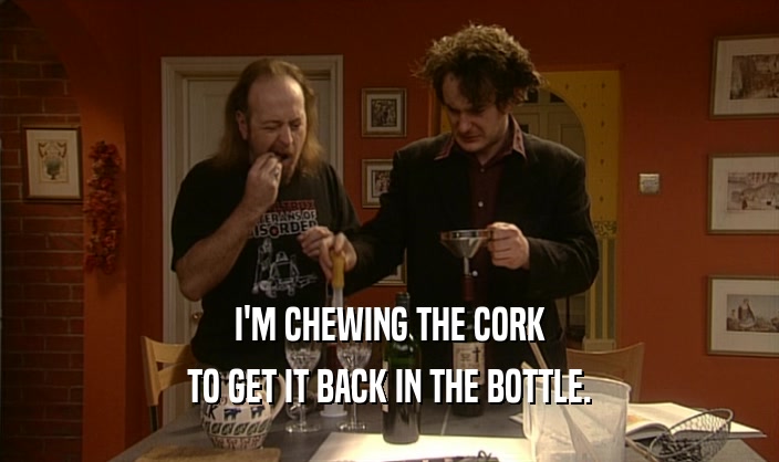 I'M CHEWING THE CORK TO GET IT BACK IN THE BOTTLE. 