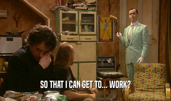 SO THAT I CAN GET TO... WORK?  
