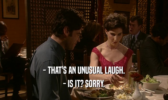 - THAT'S AN UNUSUAL LAUGH. - IS IT? SORRY. 