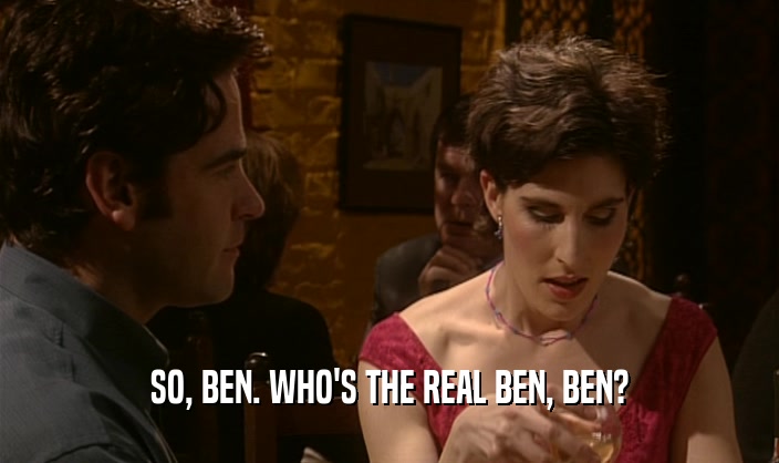 SO, BEN. WHO'S THE REAL BEN, BEN?  
