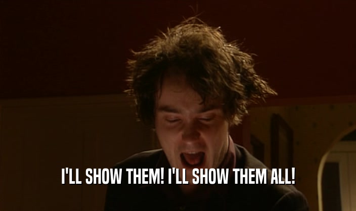 I'LL SHOW THEM! I'LL SHOW THEM ALL!  