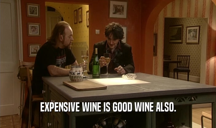EXPENSIVE WINE IS GOOD WINE ALSO.  