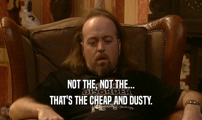 NOT THE, NOT THE... THAT'S THE CHEAP AND DUSTY. 