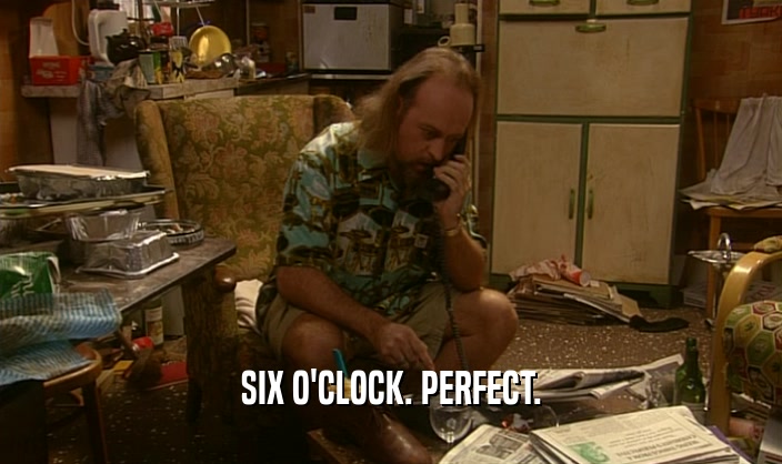 SIX O'CLOCK. PERFECT.  