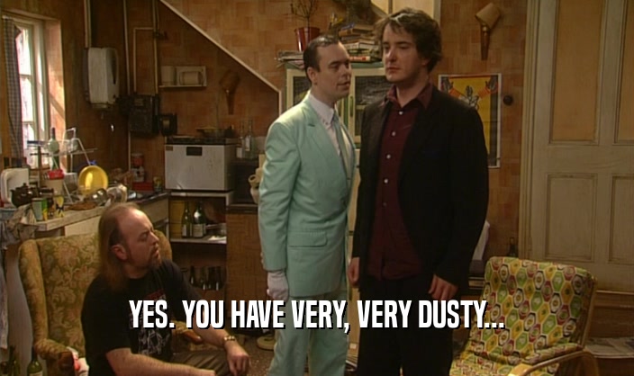 YES. YOU HAVE VERY, VERY DUSTY...  