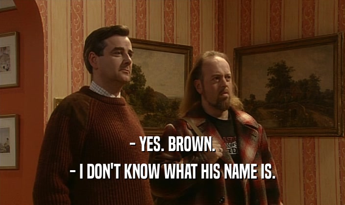 - YES. BROWN. - I DON'T KNOW WHAT HIS NAME IS. 