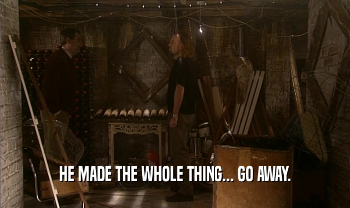 HE MADE THE WHOLE THING... GO AWAY.  
