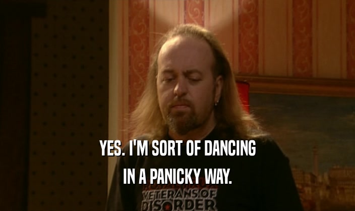 YES. I'M SORT OF DANCING
 IN A PANICKY WAY.
 