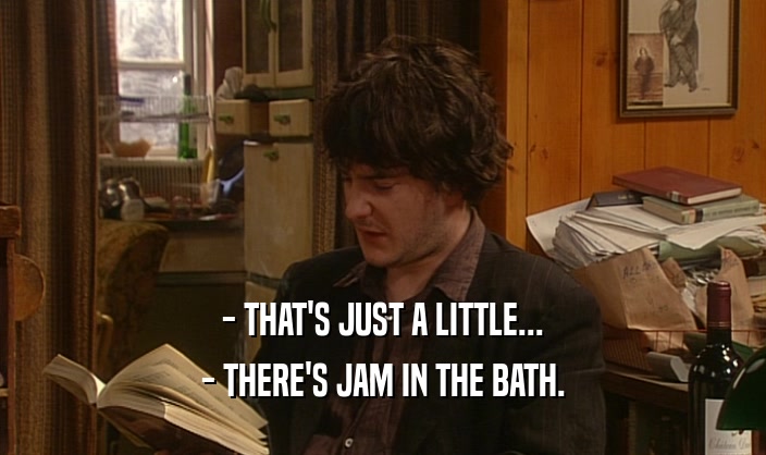 - THAT'S JUST A LITTLE... - THERE'S JAM IN THE BATH. 