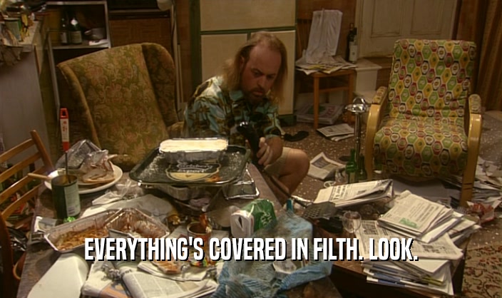 EVERYTHING'S COVERED IN FILTH. LOOK.  