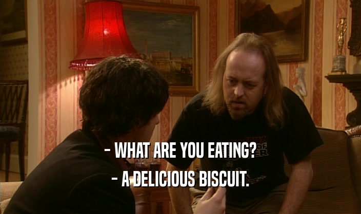 - WHAT ARE YOU EATING?
 - A DELICIOUS BISCUIT.
 