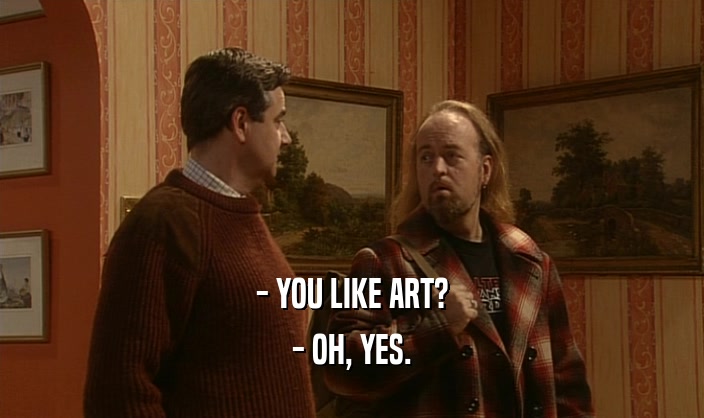 - YOU LIKE ART?
 - OH, YES.
 