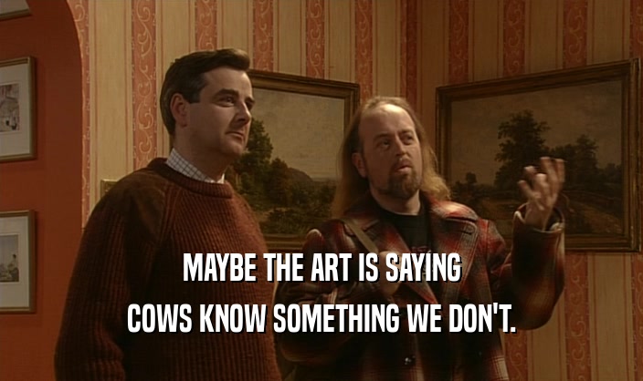 MAYBE THE ART IS SAYING COWS KNOW SOMETHING WE DON'T. 