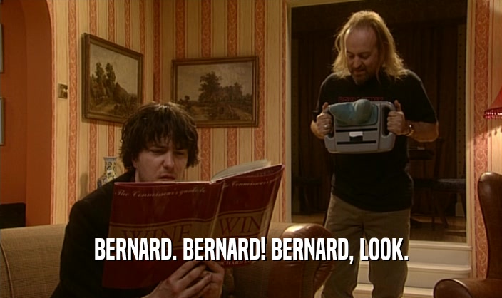 BERNARD. BERNARD! BERNARD, LOOK.  