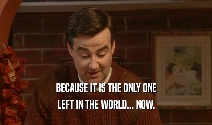 BECAUSE IT IS THE ONLY ONE LEFT IN THE WORLD... NOW. 