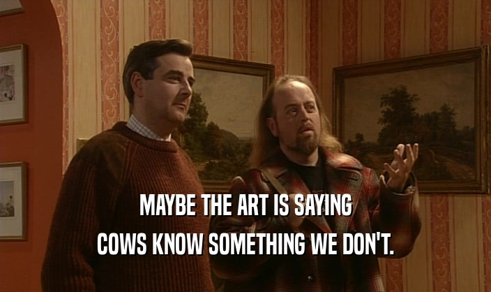 MAYBE THE ART IS SAYING COWS KNOW SOMETHING WE DON'T. 