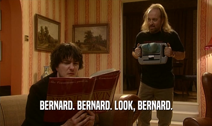 BERNARD. BERNARD. LOOK, BERNARD.  