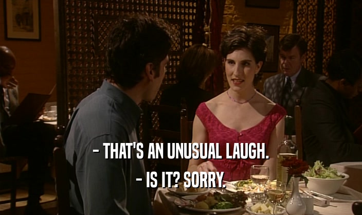 - THAT'S AN UNUSUAL LAUGH. - IS IT? SORRY. 