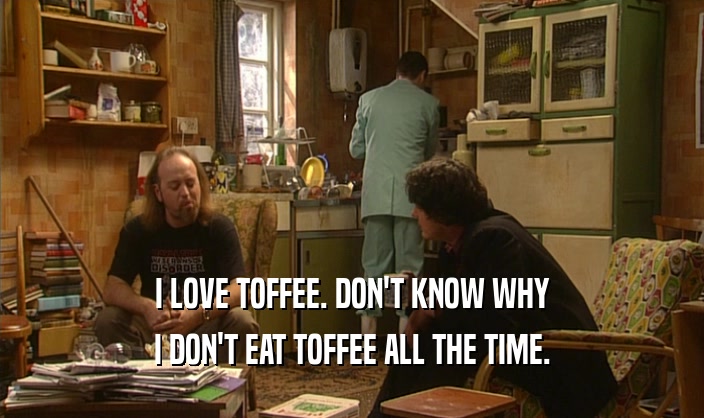 I LOVE TOFFEE. DON'T KNOW WHY
 I DON'T EAT TOFFEE ALL THE TIME.
 