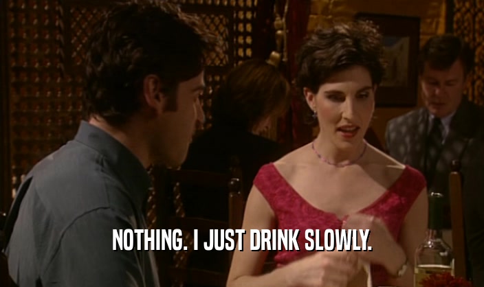 NOTHING. I JUST DRINK SLOWLY.
  