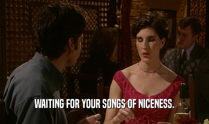 WAITING FOR YOUR SONGS OF NICENESS.  