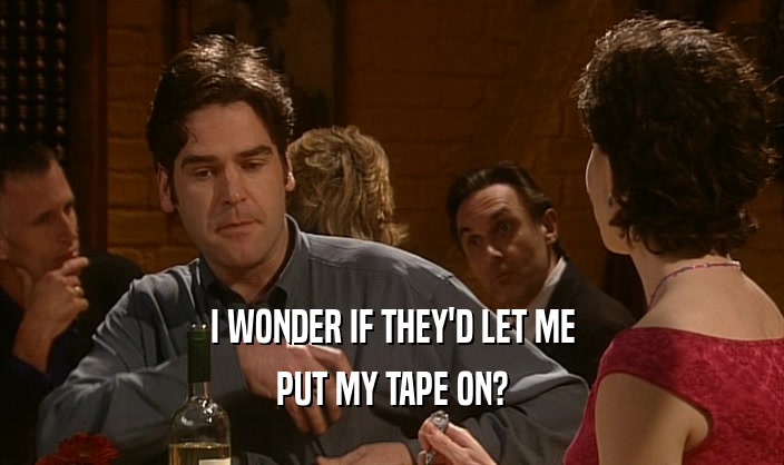 I WONDER IF THEY'D LET ME PUT MY TAPE ON? 