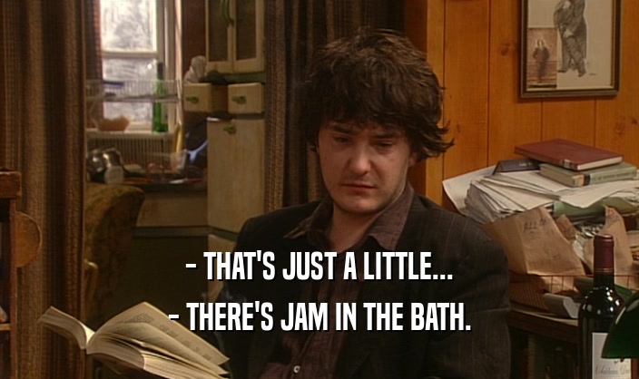 - THAT'S JUST A LITTLE... - THERE'S JAM IN THE BATH. 