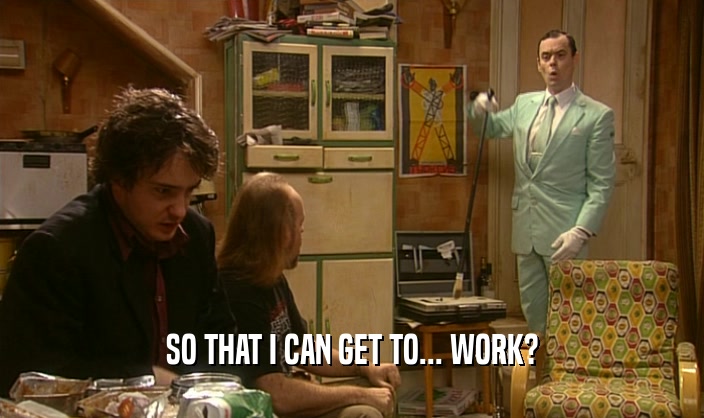 SO THAT I CAN GET TO... WORK?  