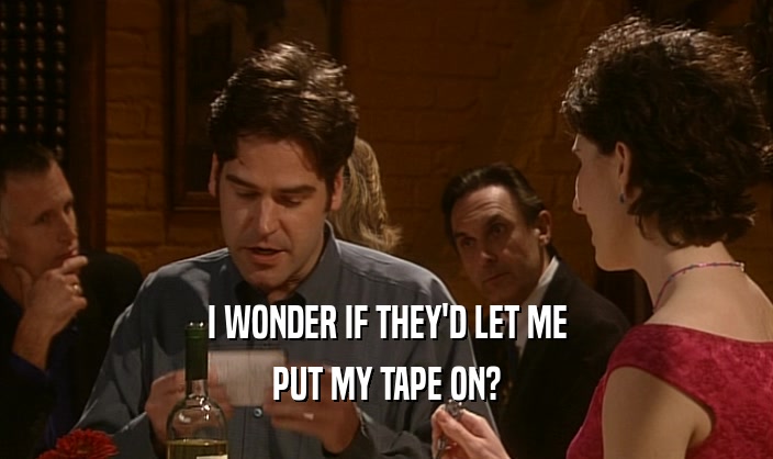 I WONDER IF THEY'D LET ME PUT MY TAPE ON? 