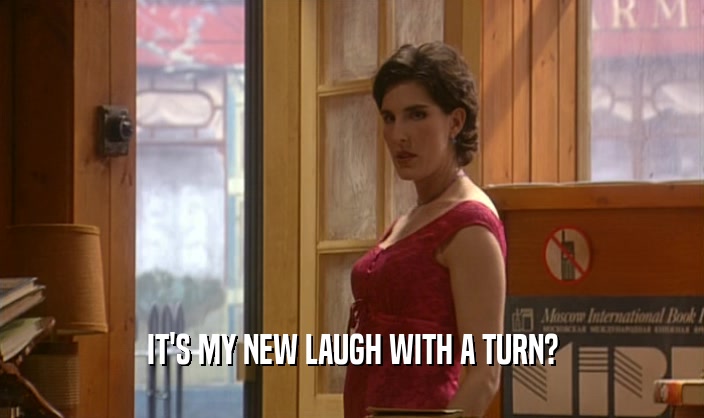 IT'S MY NEW LAUGH WITH A TURN?  