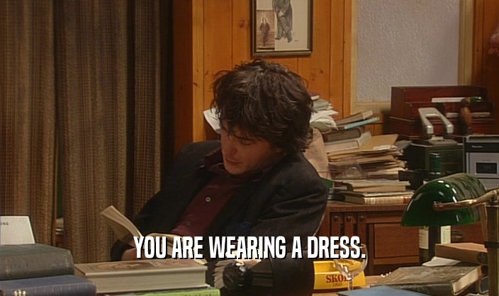 YOU ARE WEARING A DRESS.  
