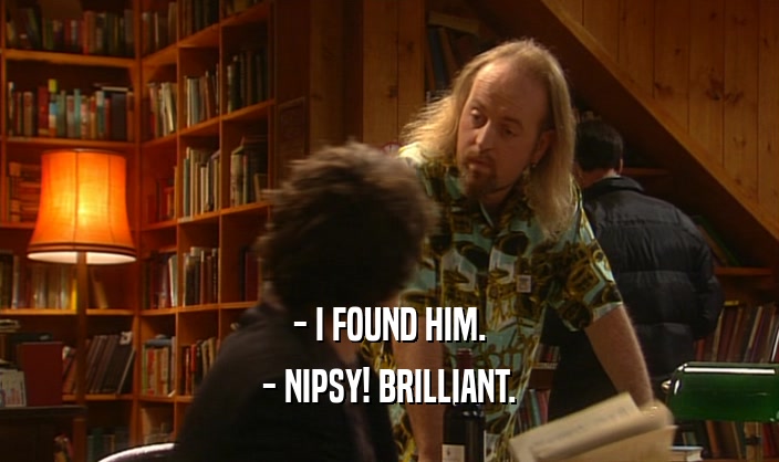 - I FOUND HIM. - NIPSY! BRILLIANT. 