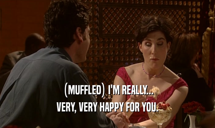 (MUFFLED) I'M REALLY... VERY, VERY HAPPY FOR YOU. 