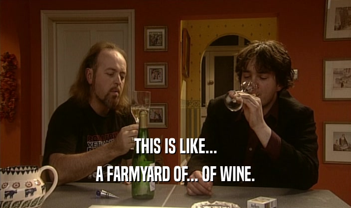 THIS IS LIKE... A FARMYARD OF... OF WINE. 