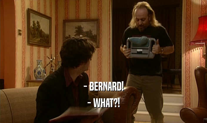- BERNARD!
 - WHAT?!
 
