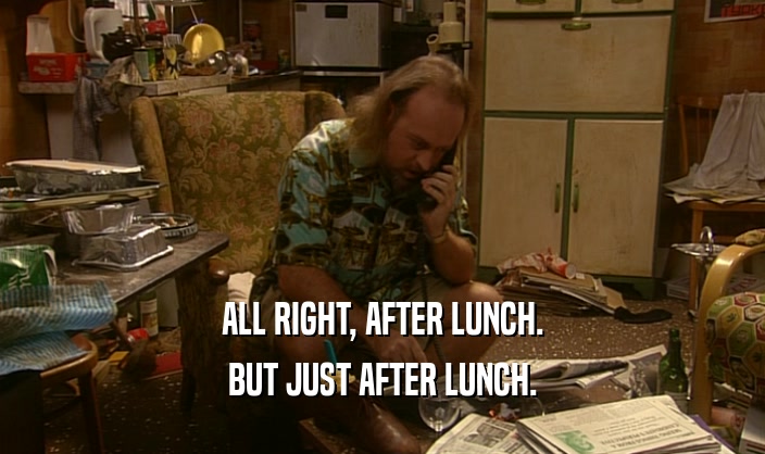ALL RIGHT, AFTER LUNCH. BUT JUST AFTER LUNCH. 