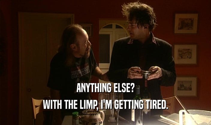 ANYTHING ELSE? WITH THE LIMP, I'M GETTING TIRED. 
