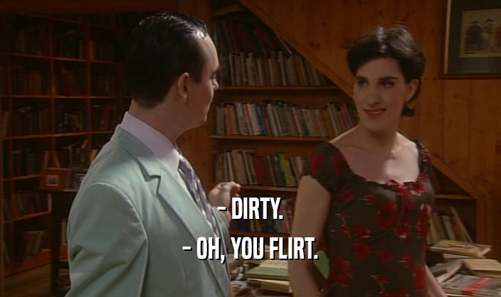 - DIRTY.
 - OH, YOU FLIRT.
 
