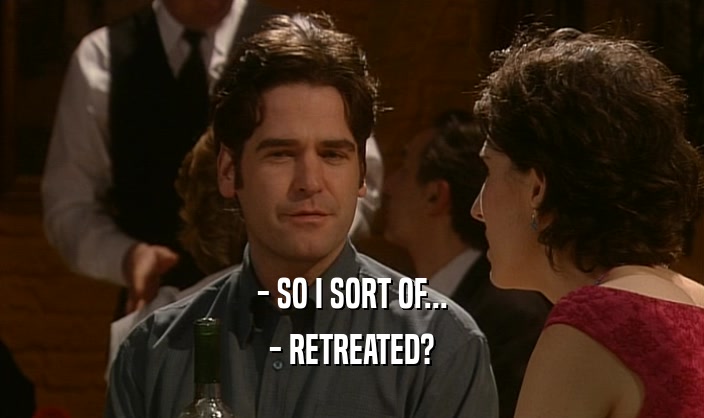 - SO I SORT OF... - RETREATED? 
