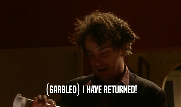 (GARBLED) I HAVE RETURNED!  
