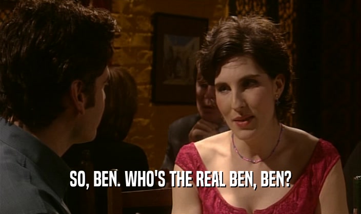 SO, BEN. WHO'S THE REAL BEN, BEN?  