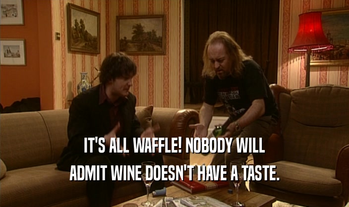 IT'S ALL WAFFLE! NOBODY WILL
 ADMIT WINE DOESN'T HAVE A TASTE.
 