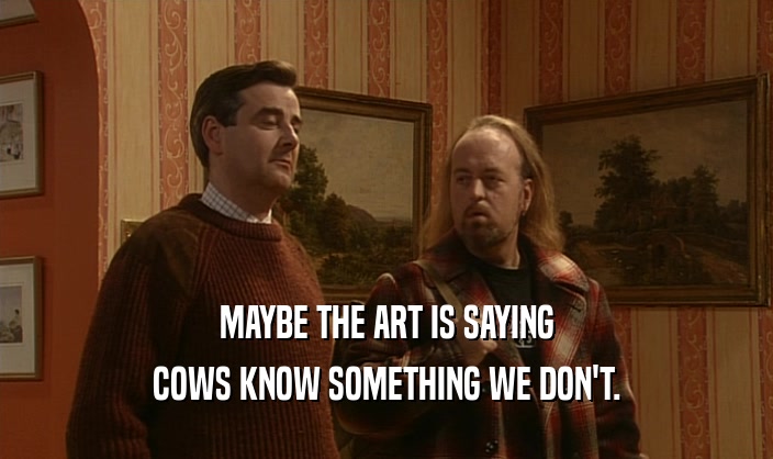 MAYBE THE ART IS SAYING COWS KNOW SOMETHING WE DON'T. 
