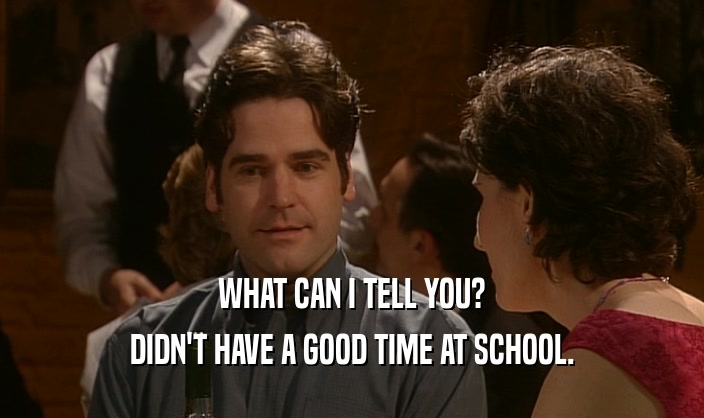 WHAT CAN I TELL YOU? DIDN'T HAVE A GOOD TIME AT SCHOOL. 