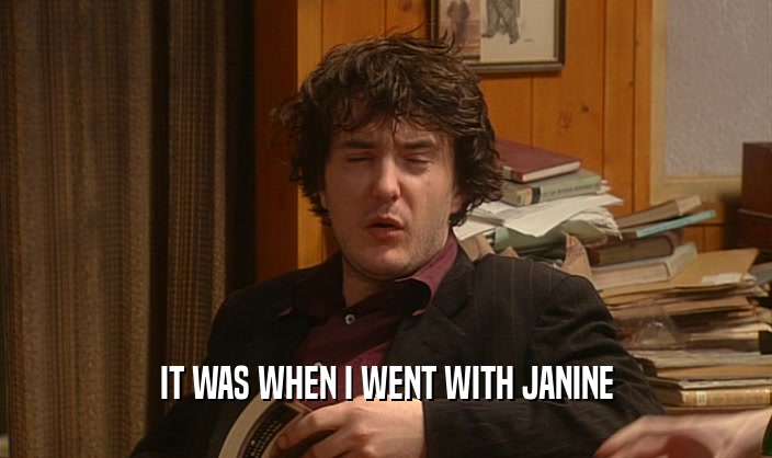 IT WAS WHEN I WENT WITH JANINE
  