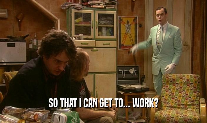 SO THAT I CAN GET TO... WORK?  
