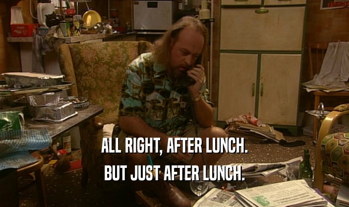 ALL RIGHT, AFTER LUNCH. BUT JUST AFTER LUNCH. 