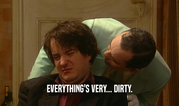 EVERYTHING'S VERY... DIRTY.  