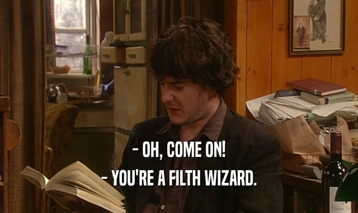 - OH, COME ON!
 - YOU'RE A FILTH WIZARD.
 