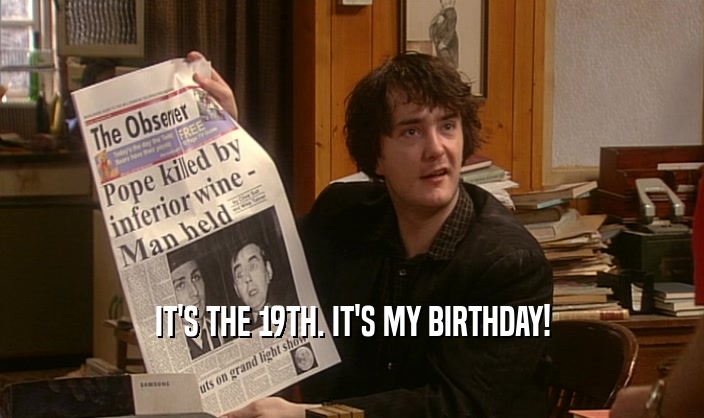 IT'S THE 19TH. IT'S MY BIRTHDAY!  